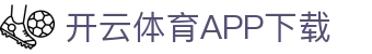开云体育（中国）官方APP下载-KaiyunSports